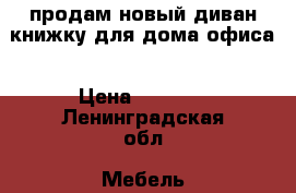 продам новый диван-книжку для дома/офиса › Цена ­ 9 000 - Ленинградская обл. Мебель, интерьер » Диваны и кресла   . Ленинградская обл.